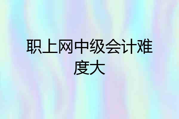 职上网中级会计难度大