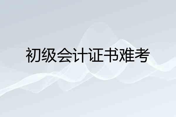 初级会计证书难考