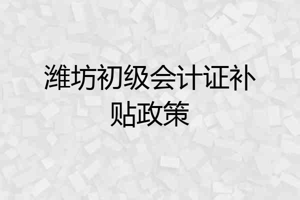 潍坊初级会计证补贴政策