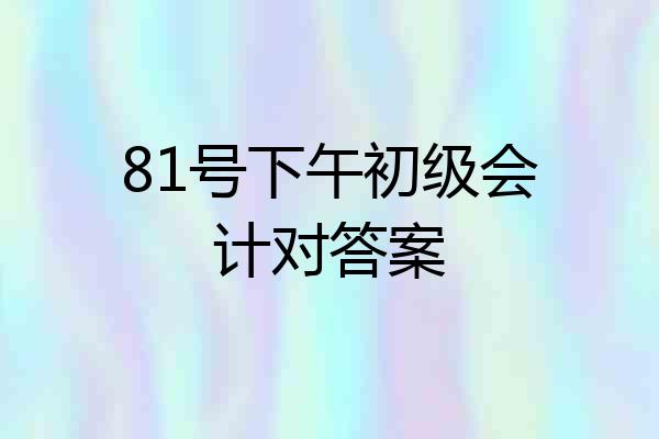 81号下午初级会计对答案