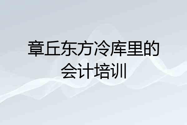 章丘东方冷库里的会计培训