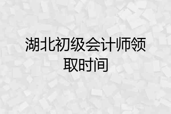 湖北初级会计师领取时间