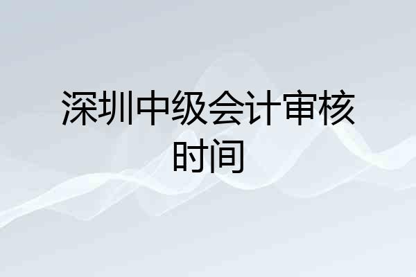 深圳中级会计审核时间