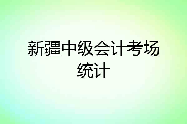 新疆中级会计考场统计