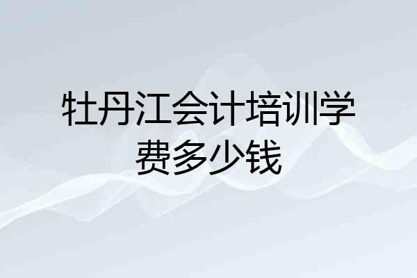 牡丹江会计培训学费多少钱