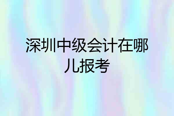 深圳中级会计在哪儿报考