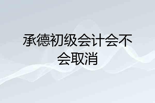 承德初级会计会不会取消