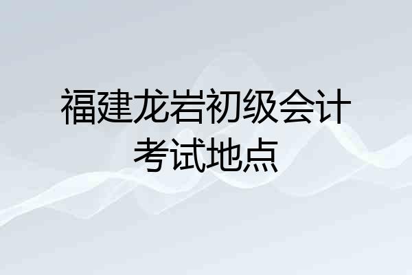 福建龙岩初级会计考试地点