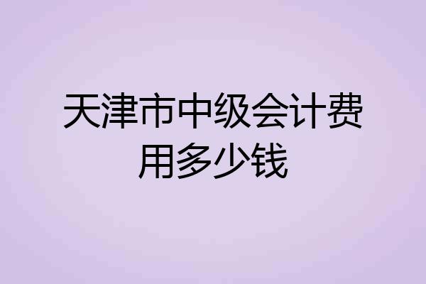天津市中级会计费用多少钱