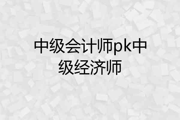 中级会计师pk中级经济师