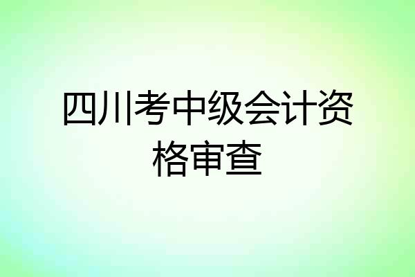四川考中级会计资格审查