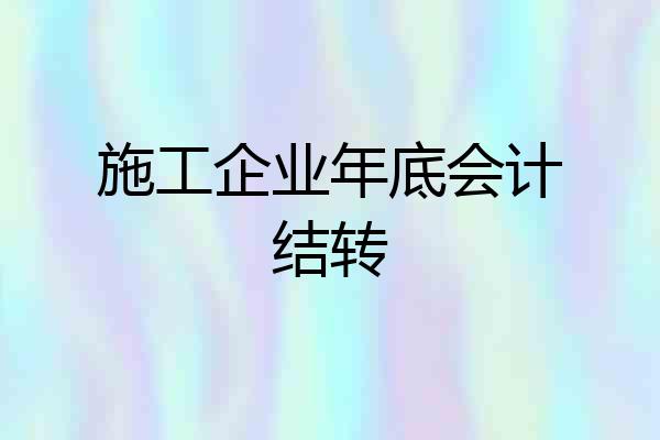 施工企业年底会计结转