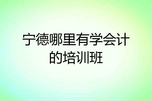 宁德哪里有学会计的培训班