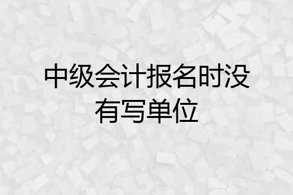 中级会计报名时没有写单位