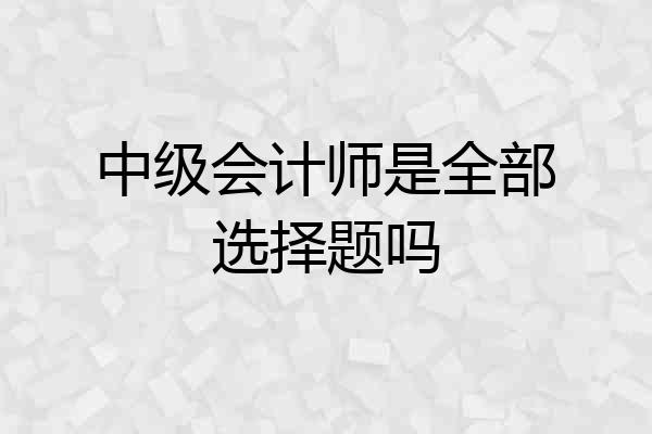 中级会计师是全部选择题吗