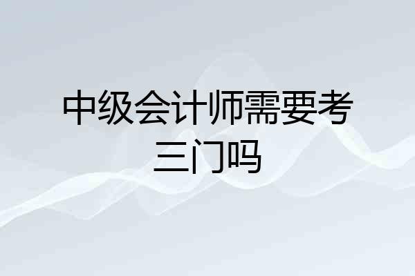 中级会计师需要考三门吗