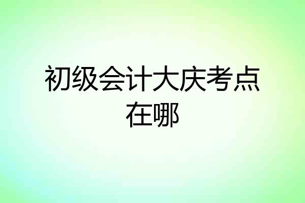 初级会计大庆考点在哪