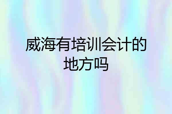 威海有培训会计的地方吗
