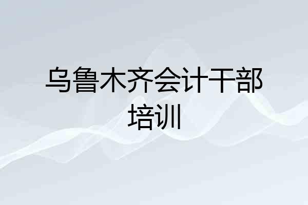 乌鲁木齐会计干部培训