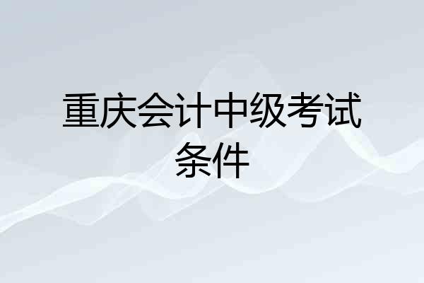重庆会计中级考试条件