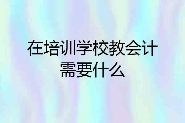 在培训学校教会计需要什么