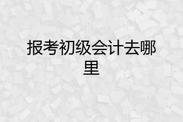 报考初级会计去哪里
