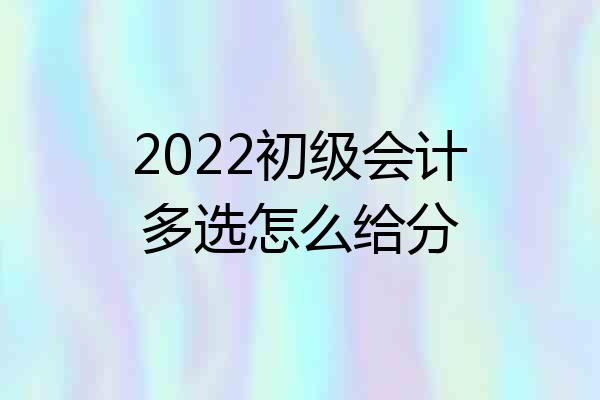 2022初级会计多选怎么给分