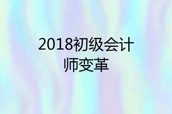 2018初级会计师变革