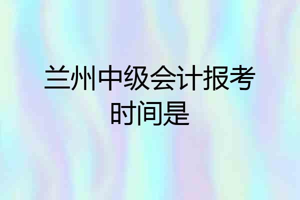 兰州中级会计报考时间是