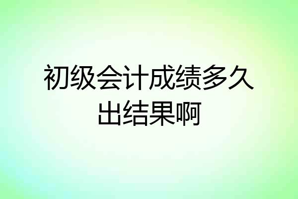 初级会计成绩多久出结果啊