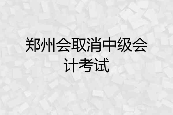 郑州会取消中级会计考试