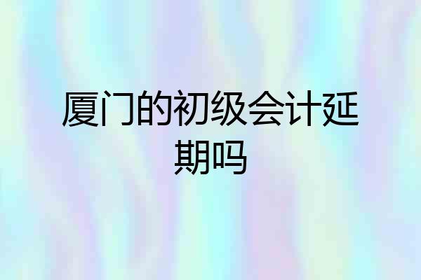 厦门的初级会计延期吗