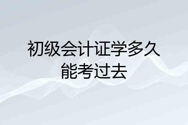 初级会计证学多久能考过去