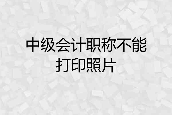 中级会计职称不能打印照片