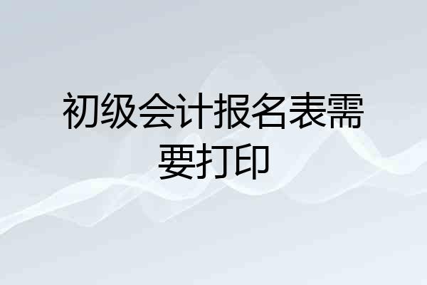 初级会计报名表需要打印