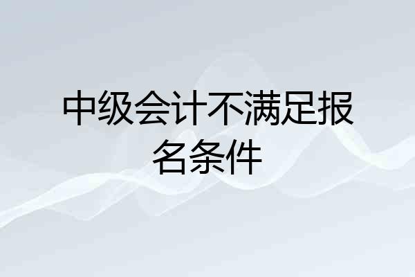 中级会计不满足报名条件