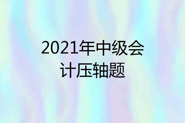 2021年中级会计压轴题