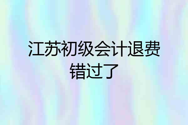 江苏初级会计退费错过了