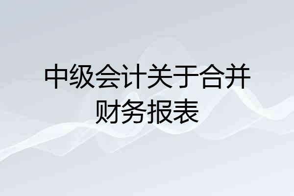 中级会计关于合并财务报表