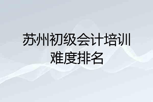 苏州初级会计培训难度排名