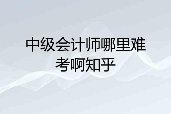 中级会计师哪里难考啊知乎