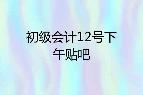 初级会计12号下午贴吧