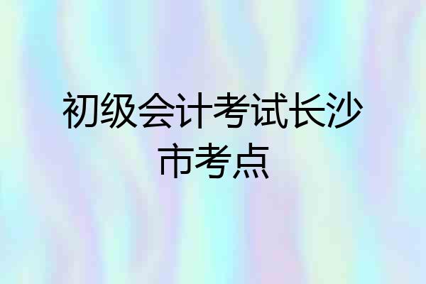 初级会计考试长沙市考点