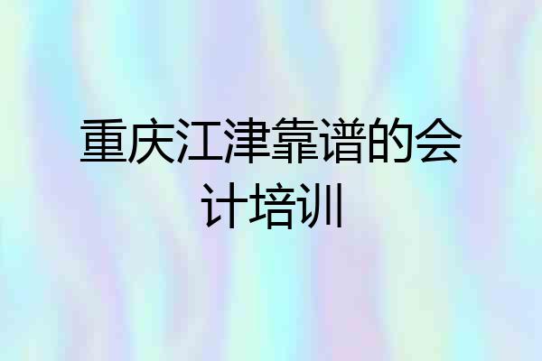 重庆江津靠谱的会计培训