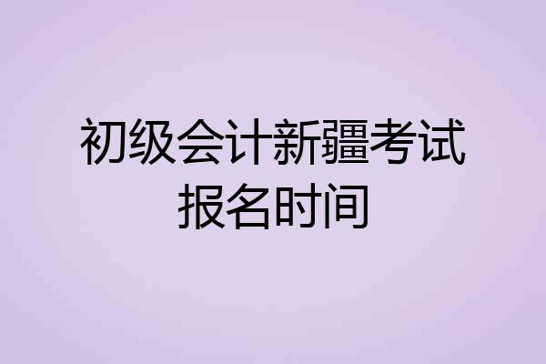 初级会计新疆考试报名时间