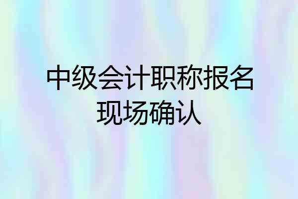 中级会计职称报名现场确认