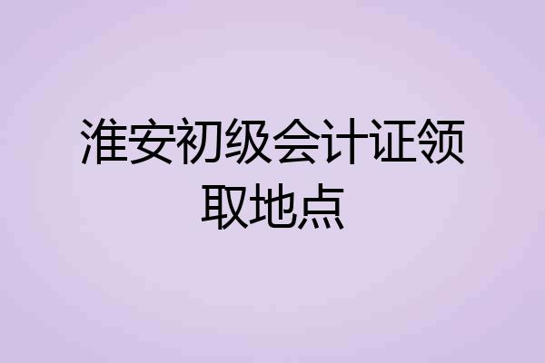 淮安初级会计证领取地点