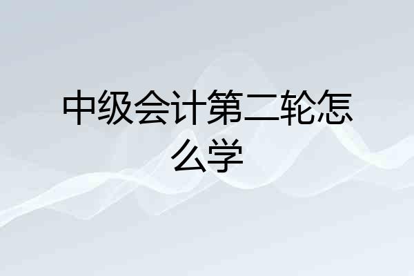 中级会计第二轮怎么学