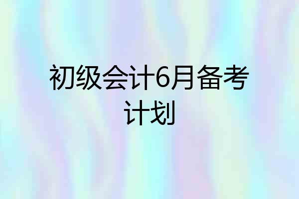 初级会计6月备考计划