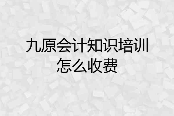 九原会计知识培训怎么收费